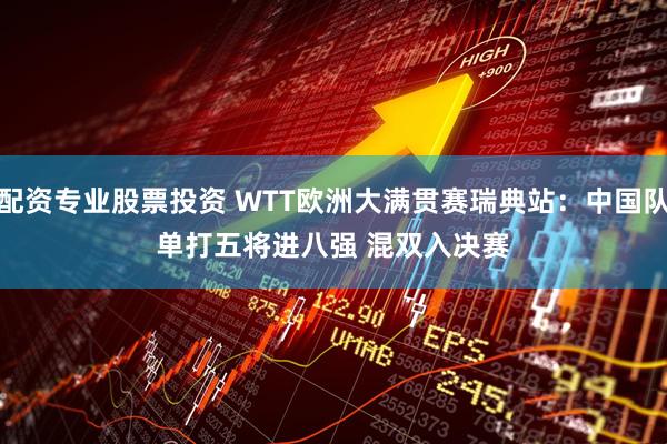 配资专业股票投资 WTT欧洲大满贯赛瑞典站：中国队单打五将进八强 混双入决赛