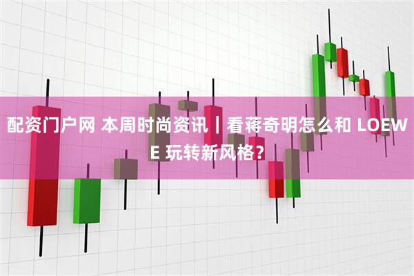 配资门户网 本周时尚资讯｜看蒋奇明怎么和 LOEWE 玩转新风格？