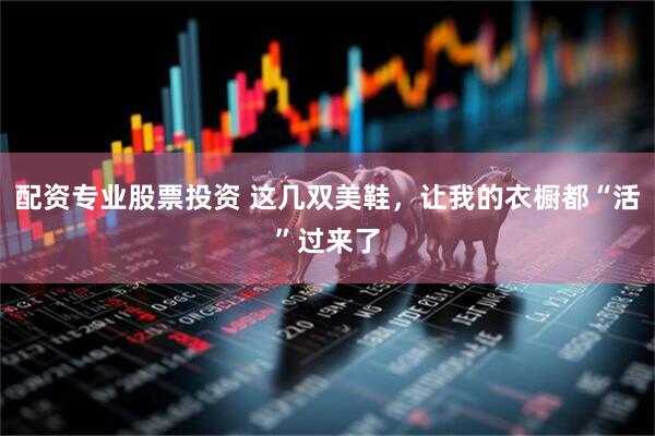 配资专业股票投资 这几双美鞋，让我的衣橱都“活”过来了