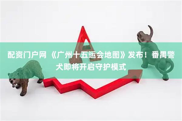 配资门户网 《广州十五运会地图》发布！番禺警犬即将开启守护模式