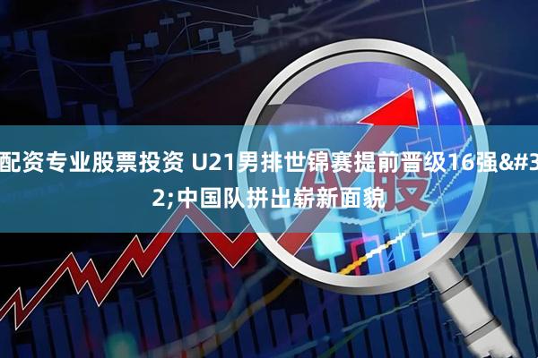 配资专业股票投资 U21男排世锦赛提前晋级16强&#32;中国队拼出崭新面貌