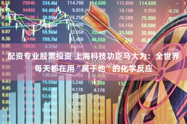 配资专业股票投资 上海科技功臣马大为：全世界每天都在用“属于他”的化学反应