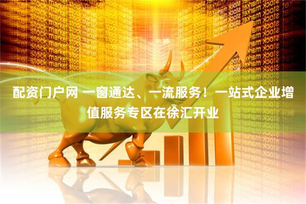 配资门户网 一窗通达、一流服务！一站式企业增值服务专区在徐汇开业