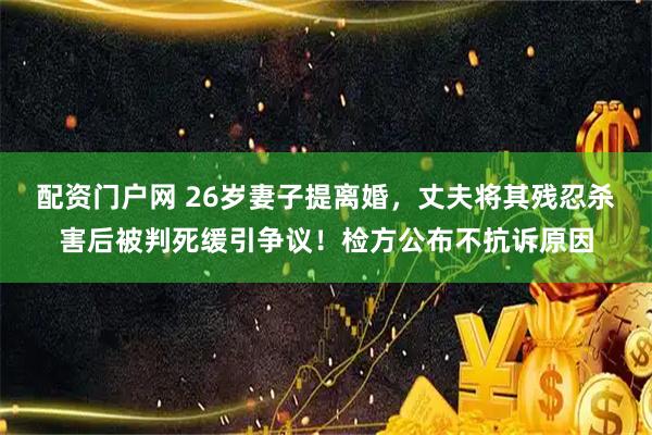 配资门户网 26岁妻子提离婚，丈夫将其残忍杀害后被判死缓引争议！检方公布不抗诉原因