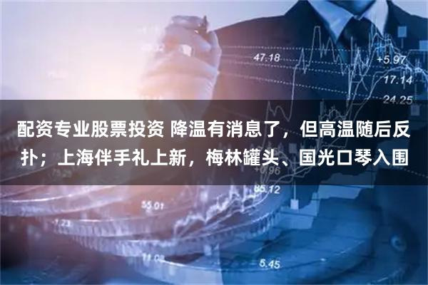 配资专业股票投资 降温有消息了，但高温随后反扑；上海伴手礼上新，梅林罐头、国光口琴入围