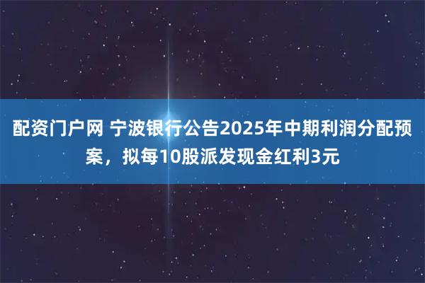配资门户网 宁波银行公告2025年中期利润分配预案，拟每10股派发现金红利3元
