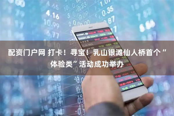 配资门户网 打卡！寻宝！乳山银滩仙人桥首个“体验类”活动成功举办