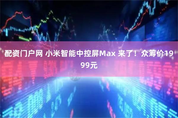 配资门户网 小米智能中控屏Max 来了！众筹价1999元