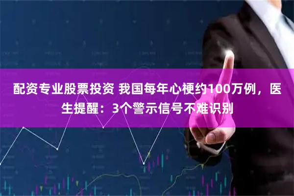 配资专业股票投资 我国每年心梗约100万例，医生提醒：3个警示信号不难识别