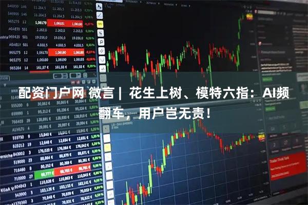 配资门户网 微言 |  花生上树、模特六指：AI频翻车，用户岂无责！