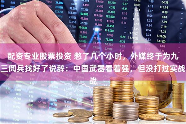 配资专业股票投资 憋了几个小时，外媒终于为九三阅兵找好了说辞：中国武器看着强，但没打过实战
