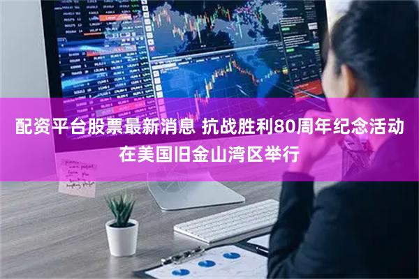 配资平台股票最新消息 抗战胜利80周年纪念活动在美国旧金山湾区举行