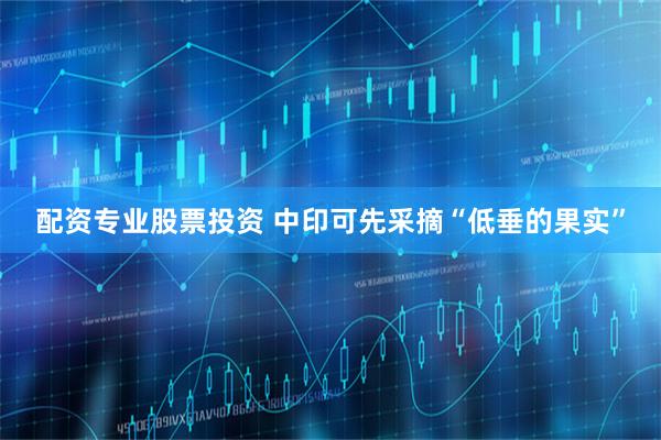 配资专业股票投资 中印可先采摘“低垂的果实”