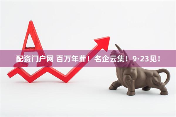 配资门户网 百万年薪！名企云集！9·23见！