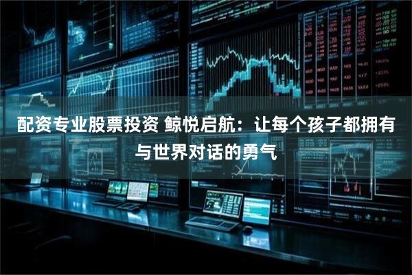 配资专业股票投资 鲸悦启航：让每个孩子都拥有与世界对话的勇气