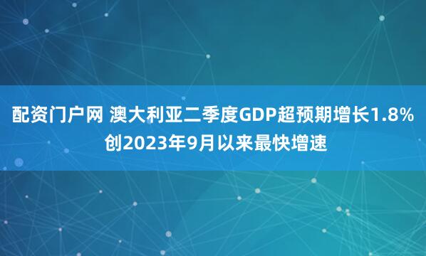 配资门户网 澳大利亚二季度GDP超预期增长1.8% 创2023年9月以来最快增速