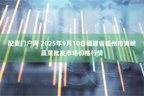 配资门户网 2025年9月10日福建省福州市海峡蔬菜批发市场价格行情