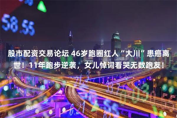 股市配资交易论坛 46岁跑圈红人“大川”患癌离世！11年跑步逆袭，女儿悼词看哭无数跑友！