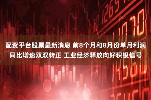 配资平台股票最新消息 前8个月和8月份单月利润同比增速双双转正 工业经济释放向好积极信号