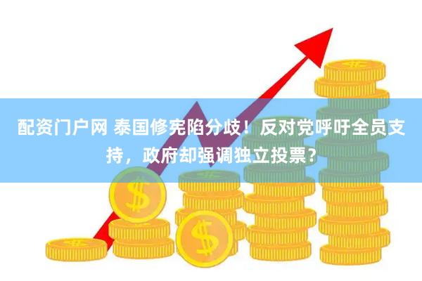 配资门户网 泰国修宪陷分歧！反对党呼吁全员支持，政府却强调独立投票？