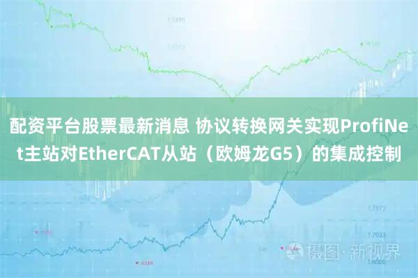 配资平台股票最新消息 协议转换网关实现ProfiNet主站对EtherCAT从站（欧姆龙G5）的集成控制