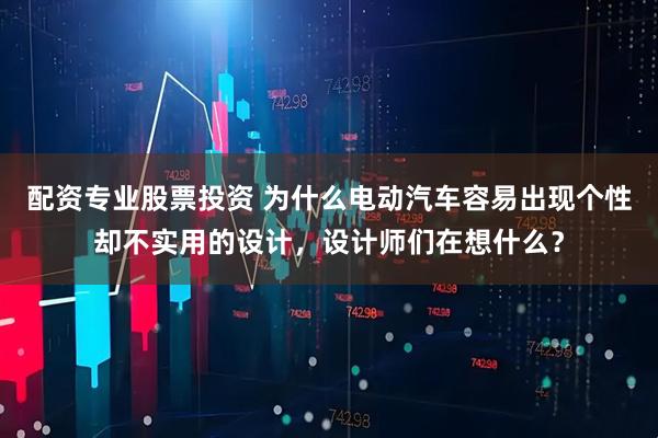 配资专业股票投资 为什么电动汽车容易出现个性却不实用的设计，设计师们在想什么？