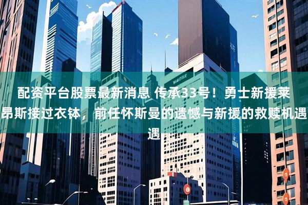 配资平台股票最新消息 传承33号!勇士新援莱昂斯接过衣钵,前任怀斯曼的遗憾与新援的救赎机遇