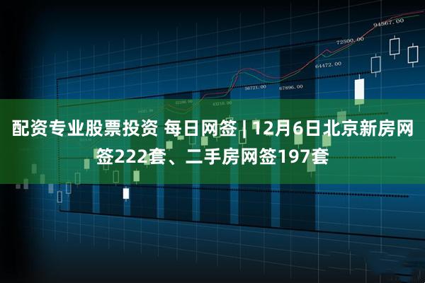 配资专业股票投资 每日网签 | 12月6日北京新房网签222套、二手房网签197套