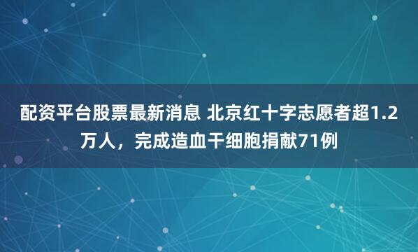 配资平台股票最新消息 北京红十字志愿者超1.2万人，完成造血干细胞捐献71例