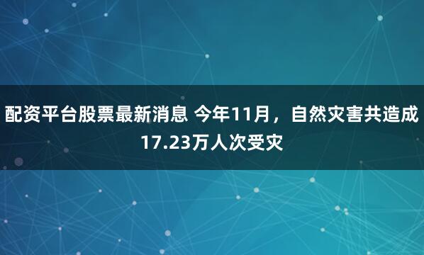 配资平台股票最新消息 今年11月，自然灾害共造成17.23万人次受灾