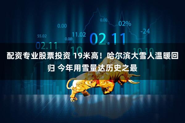 配资专业股票投资 19米高！哈尔滨大雪人温暖回归 今年用雪量达历史之最