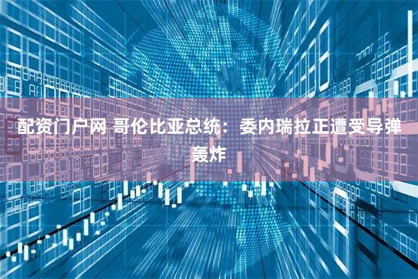 配资门户网 哥伦比亚总统：委内瑞拉正遭受导弹轰炸