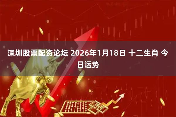 深圳股票配资论坛 2026年1月18日 十二生肖 今日运势