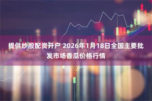 提供炒股配资开户 2026年1月18日全国主要批发市场香瓜价格行情