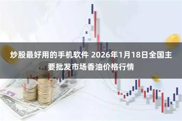 炒股最好用的手机软件 2026年1月18日全国主要批发市场香油价格行情