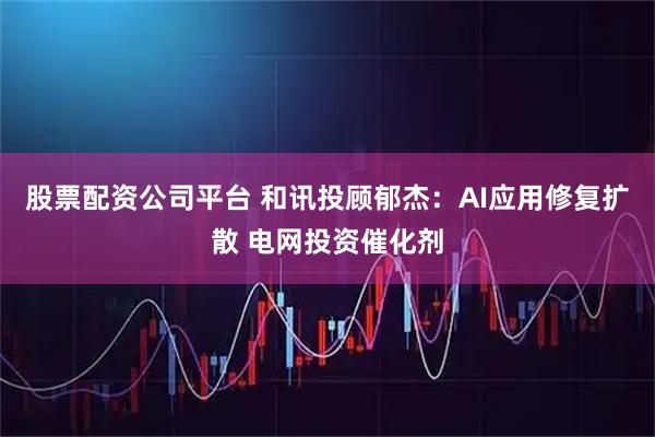 股票配资公司平台 和讯投顾郁杰：AI应用修复扩散 电网投资催化剂