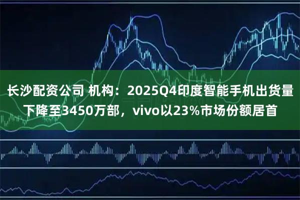 长沙配资公司 机构：2025Q4印度智能手机出货量下降至3450万部，vivo以23%市场份额居首