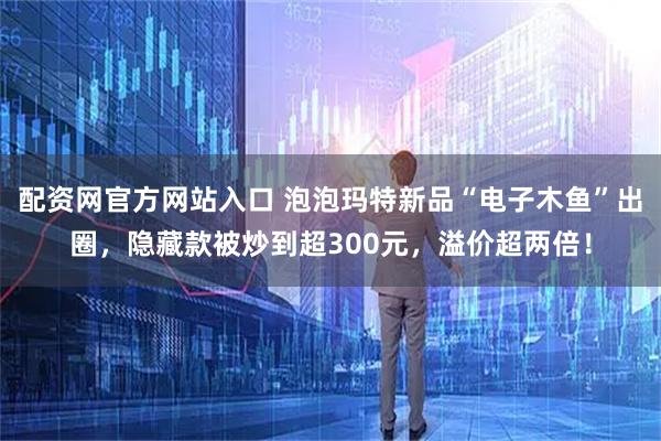 配资网官方网站入口 泡泡玛特新品“电子木鱼”出圈，隐藏款被炒到超300元，溢价超两倍！