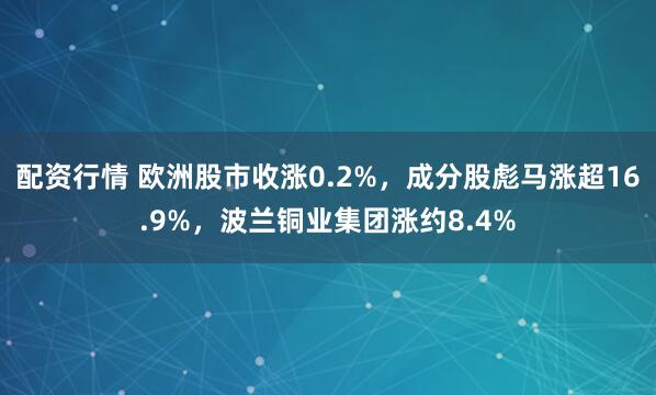 配资行情 欧洲股市收涨0.2%，成分股彪马涨超16.9%，波兰铜业集团涨约8.4%