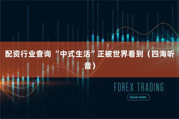配资行业查询 “中式生活”正被世界看到(四海听音)