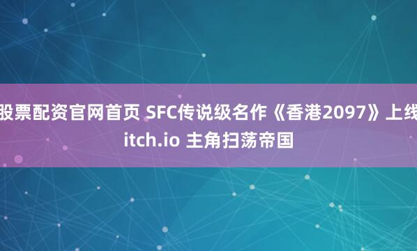 股票配资官网首页 SFC传说级名作《香港2097》上线itch.io 主角扫荡帝国