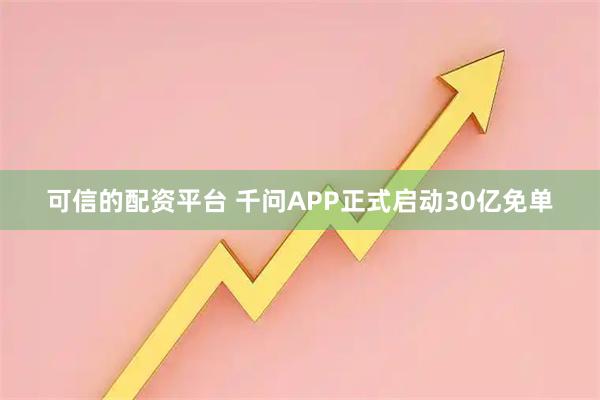 可信的配资平台 千问APP正式启动30亿免单