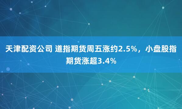 天津配资公司 道指期货周五涨约2.5%，小盘股指期货涨超3.4%