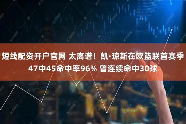 短线配资开户官网 太离谱！凯·琼斯在欧篮联首赛季47中45命中率96% 曾连续命中30球