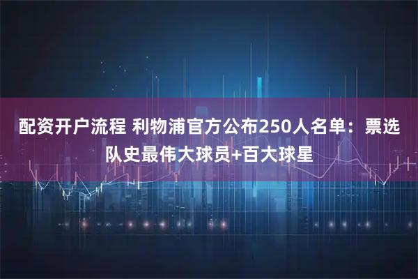 配资开户流程 利物浦官方公布250人名单：票选队史最伟大球员+百大球星