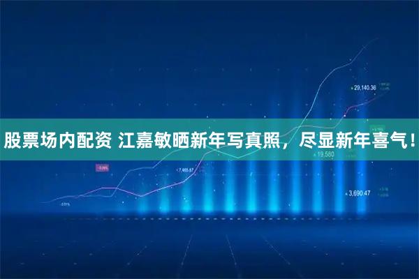 股票场内配资 江嘉敏晒新年写真照,尽显新年喜气!
