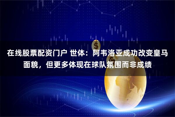 在线股票配资门户 世体：阿韦洛亚成功改变皇马面貌，但更多体现在球队氛围而非成绩