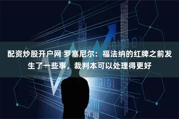 配资炒股开户网 罗塞尼尔：福法纳的红牌之前发生了一些事，裁判本可以处理得更好