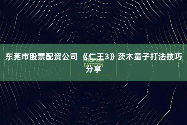 东莞市股票配资公司 《仁王3》茨木童子打法技巧分享