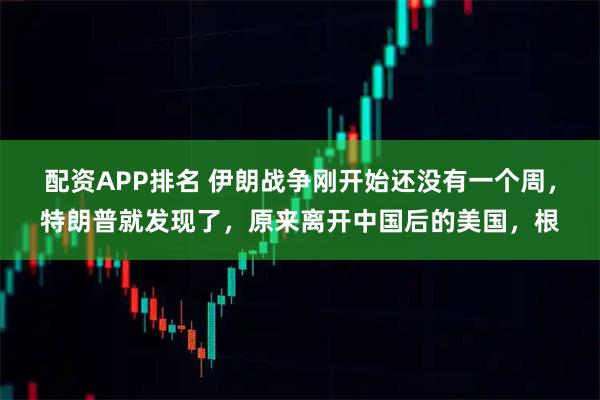 配资APP排名 伊朗战争刚开始还没有一个周，特朗普就发现了，原来离开中国后的美国，根